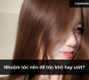 Nhuộm tóc nên để tóc khô hay ướt?