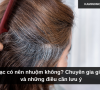 Tóc bạc có nên nhuộm không? Chuyên gia giải đáp và những điều cần lưu ý