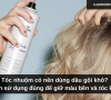 Tóc nhuộm có nên dùng dầu gội khô? Cách sử dụng đúng để giữ màu bền và tóc khỏe