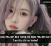 Vừa nhuộm tóc xong có nên nhuộm lại? Bao lâu thì an toàn?