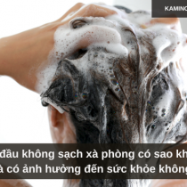 Gội đầu không sạch xà phòng có sao không và có ảnh hưởng đến sức khỏe không?